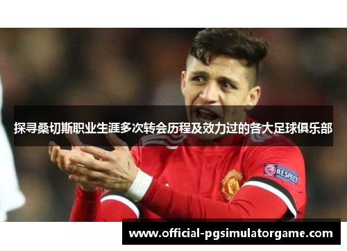 探寻桑切斯职业生涯多次转会历程及效力过的各大足球俱乐部